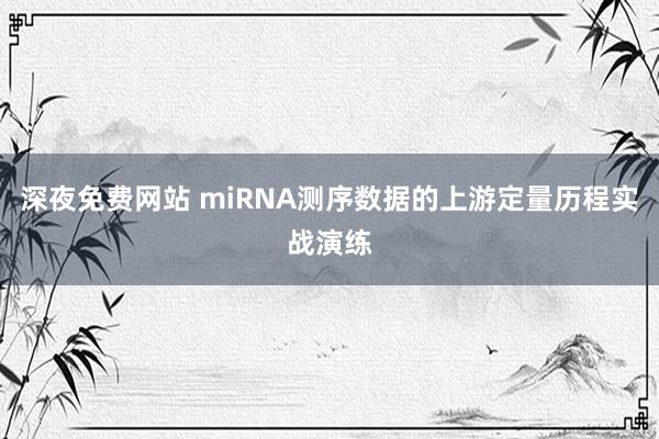 深夜免费网站 miRNA测序数据的上游定量历程实战演练