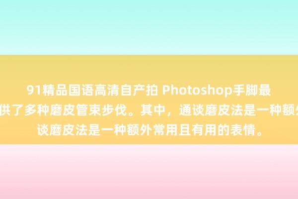 91精品国语高清自产拍 Photoshop手脚最常用的用具之一,提供了多种磨皮管束步伐。其中,通谈磨皮法是一种额外常用且有用的表情。